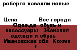 роберто кавалли новые  › Цена ­ 5 500 - Все города Одежда, обувь и аксессуары » Женская одежда и обувь   . Ивановская обл.,Кохма г.